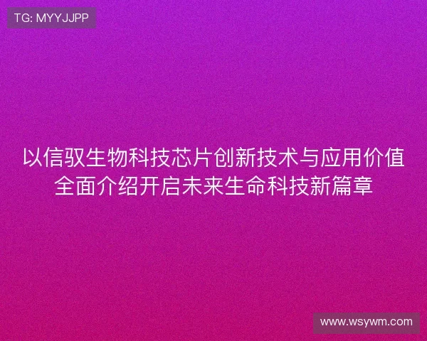 以信驭生物科技芯片创新技术与应用价值全面介绍开启未来生命科技新篇章