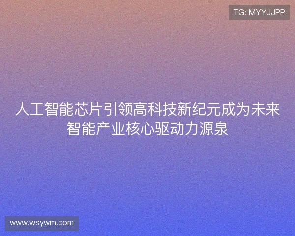 人工智能芯片引领高科技新纪元成为未来智能产业核心驱动力源泉